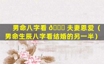 男命八字看 🐈 夫妻恩爱（男命生辰八字看结婚的另一半）